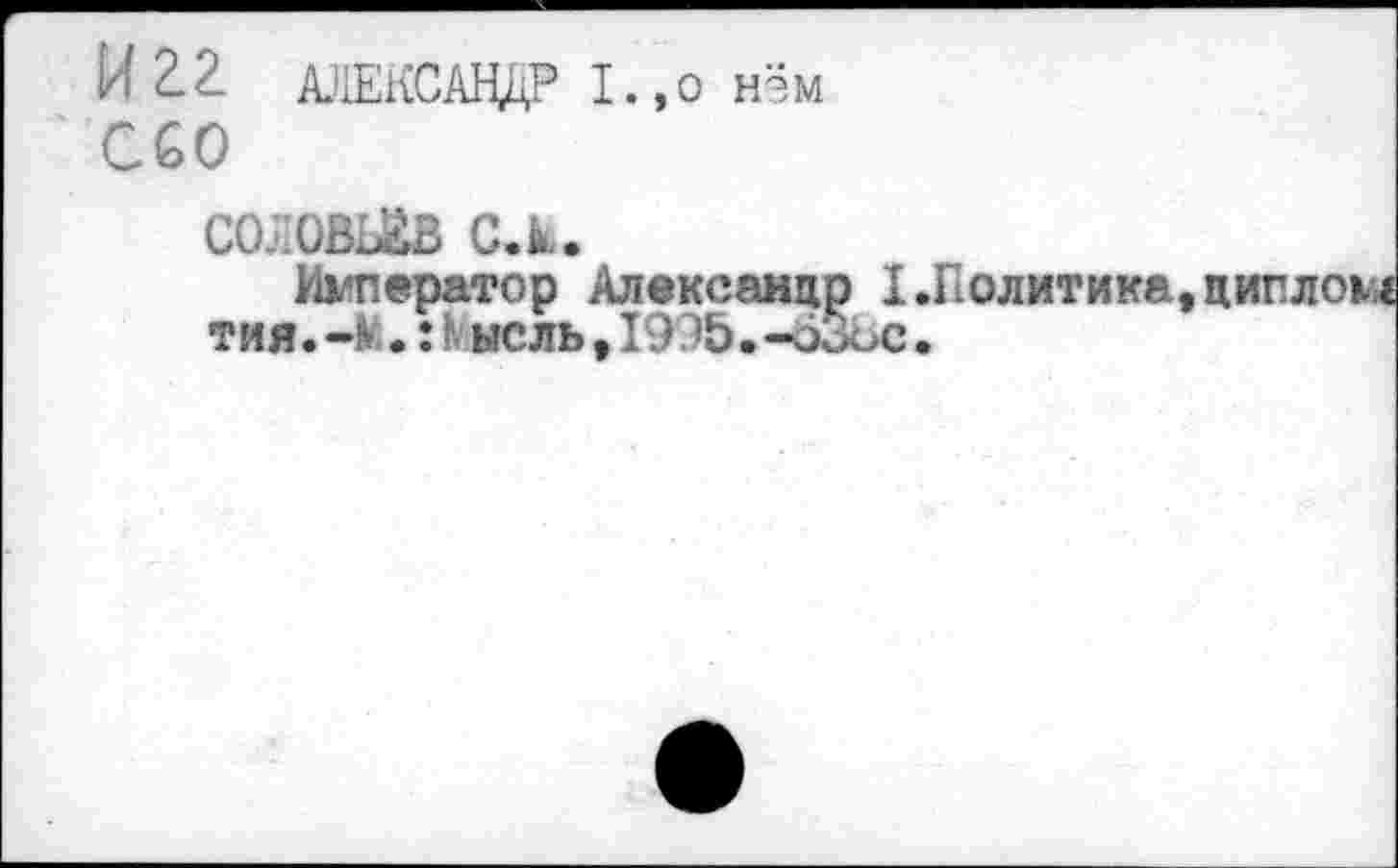 ﻿И 2.2. АЛЕКСАНДР I.,о нэм CGO
СОЛОВЬЁВ С.к.
Император Александр I.Политика тия. -ft. • : К ысль, I995.-ô3ôc.